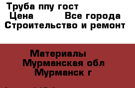 Труба ппу гост 30732-2006 › Цена ­ 333 - Все города Строительство и ремонт » Материалы   . Мурманская обл.,Мурманск г.